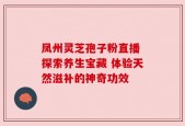 凤州灵芝孢子粉直播 探索养生宝藏 体验天然滋补的神奇功效