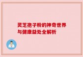 灵芝孢子粉的神奇世界与健康益处全解析