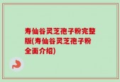 寿仙谷灵芝孢子粉完整版(寿仙谷灵芝孢子粉全面介绍)