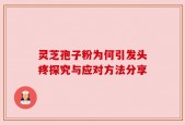 灵芝孢子粉为何引发头疼探究与应对方法分享