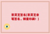 常灵芝签名(常灵芝亲笔签名，限量珍藏！)