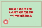 太山脚下灵芝孢子粉(太山脚下的灵芝孢子粉 一个神奇的健康食品)