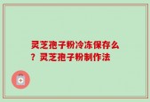 灵芝孢子粉冷冻保存么？灵芝孢子粉制作法
