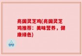 兆国灵芝鸡(兆国灵芝鸡推荐：美味营养，健康绿色)