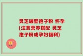 灵芝破壁孢子粉 怀孕(注意营养搭配 灵芝孢子粉成孕妇福利)