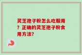 灵芝孢子粉怎么吃服用？正确的灵芝孢子粉食用方法？