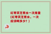 红枣灵芝煮水一次用量(红枣灵芝煮水，一次应该喝多少？)