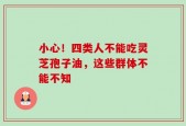 小心！四类人不能吃灵芝孢子油，这些群体不能不知