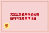 灵芝盆景孢子粉的处理技巧与注意事项详解