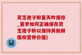 灵芝孢子粉夏天咋保存_夏季如何正确保存灵芝孢子粉以保持其新鲜度和营养价值)