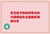 灵芝孢子粉的神奇功效与健康益处全面解析视频分享