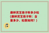 康婷灵芝孢子粉多少粒(康婷灵芝孢子粉：含量多少、粒数如何？)