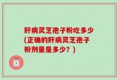 肝病灵芝孢子粉吃多少(正确的肝病灵芝孢子粉剂量是多少？)