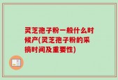 灵芝孢子粉一般什么时候产(灵芝孢子粉的采摘时间及重要性)