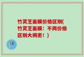 竹灵芝面膜价格区别(竹灵芝面膜：不同价格区别大揭密！)