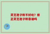 灵芝孢子粉不好吃？修正灵芝孢子粉靠谱吗