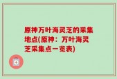 原神万叶海灵芝的采集地点(原神：万叶海灵芝采集点一览表)