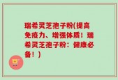 瑞希灵芝孢子粉(提高免疫力、增强体质！瑞希灵芝孢子粉：健康必备！)