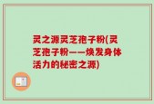 灵之源灵芝孢子粉(灵芝孢子粉——焕发身体活力的秘密之源)