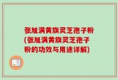 张旭满黄旗灵芝孢子粉(张旭满黄旗灵芝孢子粉的功效与用途详解)