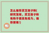 怎么推荐灵芝孢子粉(研究发现，灵芝孢子粉有助于提高免疫力，推荐使用!)