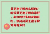 灵芝孢子粉怎么样的？听说灵芝孢子粉非常好，身边的好多朋友都在吃，想问问灵芝孢子粉究竟有多好
