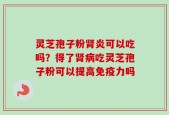 灵芝孢子粉肾炎可以吃吗？得了肾病吃灵芝孢子粉可以提高免疫力吗