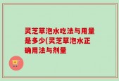 灵芝草泡水吃法与用量是多少(灵芝草泡水正确用法与剂量