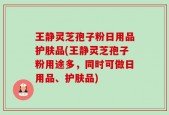 王静灵芝孢子粉日用品护肤品(王静灵芝孢子粉用途多，同时可做日用品、护肤品)
