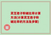 灵芝孢子粉破比率计算方法(计算灵芝孢子粉破比率的方法及步骤)