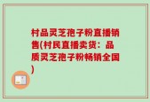 村品灵芝孢子粉直播销售(村民直播卖货：品质灵芝孢子粉畅销全国)