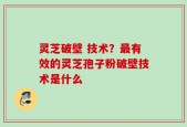灵芝破壁 技术？最有效的灵芝孢子粉破壁技术是什么