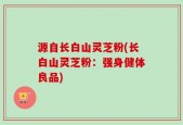 源自长白山灵芝粉(长白山灵芝粉：强身健体良品)