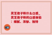 灵芝孢子粉什么口感_灵芝孢子粉的口感体验：细腻、浓郁、独特