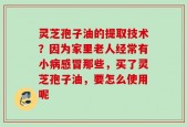 灵芝孢子油的提取技术？因为家里老人经常有小病感冒那些，买了灵芝孢子油，要怎么使用呢