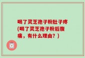 喝了灵芝孢子粉肚子疼(喝了灵芝孢子粉后腹痛，有什么理由？)