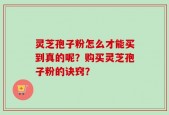 灵芝孢子粉怎么才能买到真的呢？购买灵芝孢子粉的诀窍？