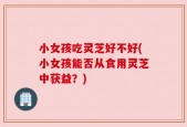 小女孩吃灵芝好不好(小女孩能否从食用灵芝中获益？)