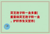 灵芝孢子粉一盒多重(重量级灵芝孢子粉一盒，护肝养生又营养)