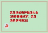 灵芝汤的安神做法大全(安神美睡好梦：灵芝汤的多种做法)