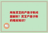 所有灵芝的产孢子粉问题解析？灵芝产孢子粉的相关知识？