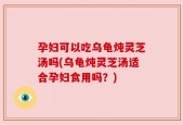 孕妇可以吃乌龟炖灵芝汤吗(乌龟炖灵芝汤适合孕妇食用吗？)