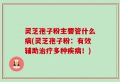 灵芝孢子粉主要管什么病(灵芝孢子粉：有效辅助治疗多种疾病！)