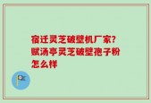 宿迁灵芝破壁机厂家？赋汤亭灵芝破壁孢子粉怎么样