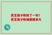 灵芝孢子粉放了一年？灵芝孢子粉保质期多久
