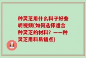 种灵芝用什么料子好些呢视频(如何选择适合种灵芝的材料？——种灵芝用料易错点)
