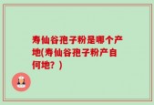 寿仙谷孢子粉是哪个产地(寿仙谷孢子粉产自何地？)