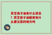 灵芝孢子油有什么禁忌？灵芝孢子油服用有什么要注意的地方吗