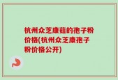 杭州众芝康菇的孢子粉价格(杭州众芝康孢子粉价格公开)
