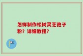 怎样制作松树灵芝孢子粉？详细教程？